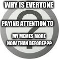 But why???? | WHY IS EVERYONE; PAYING ATTENTION TO; MY MEMES MORE NOW THAN BEFORE??? | image tagged in memes,question | made w/ Imgflip meme maker