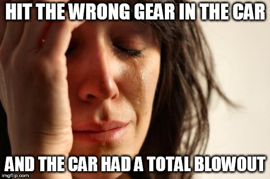 First World Problems Meme | HIT THE WRONG GEAR IN THE CAR; AND THE CAR HAD A TOTAL BLOWOUT | image tagged in memes,first world problems | made w/ Imgflip meme maker