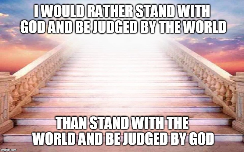 I won't miss living in a world of organized chaos either! | I WOULD RATHER STAND WITH GOD AND BE JUDGED BY THE WORLD; THAN STAND WITH THE WORLD AND BE JUDGED BY GOD | image tagged in ephesians 614,bible,bible study | made w/ Imgflip meme maker