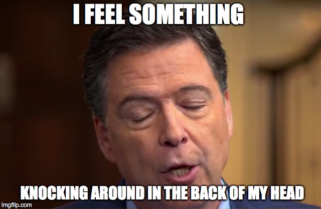 I feel something knocking around in the back of my head | I FEEL SOMETHING; KNOCKING AROUND IN THE BACK OF MY HEAD | image tagged in james comey,fbi director james comey | made w/ Imgflip meme maker