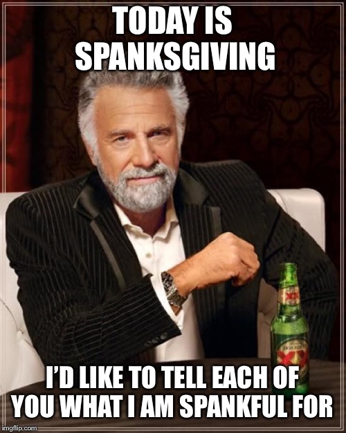 Happy thanksgiving Canada  | TODAY IS SPANKSGIVING; I’D LIKE TO TELL EACH OF YOU WHAT I AM SPANKFUL FOR | image tagged in memes,the most interesting man in the world | made w/ Imgflip meme maker