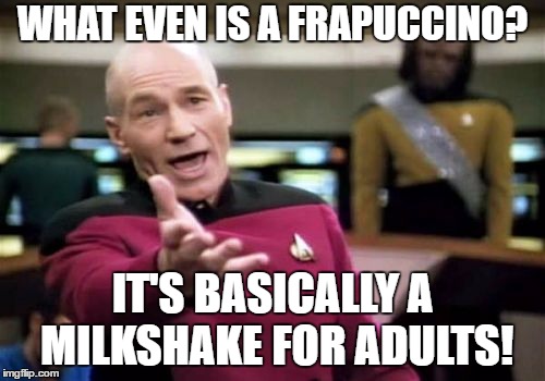 Picard Wtf Meme | WHAT EVEN IS A FRAPUCCINO? IT'S BASICALLY A MILKSHAKE FOR ADULTS! | image tagged in memes,picard wtf | made w/ Imgflip meme maker