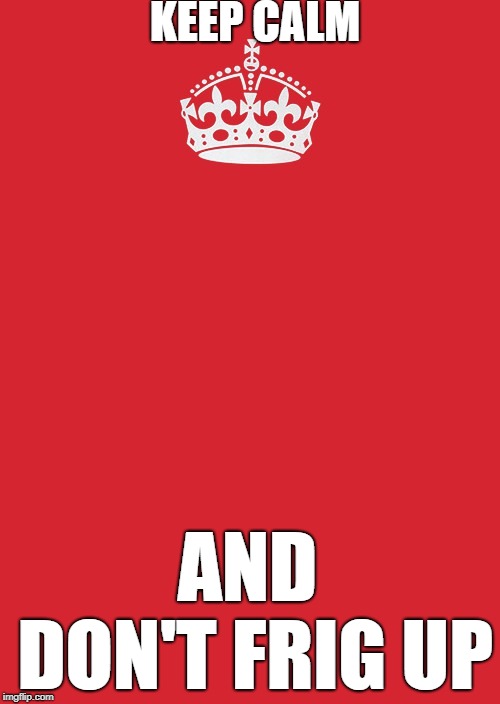 Keep Calm And Carry On Red | KEEP CALM; AND DON'T FRIG UP | image tagged in memes,keep calm and carry on red | made w/ Imgflip meme maker