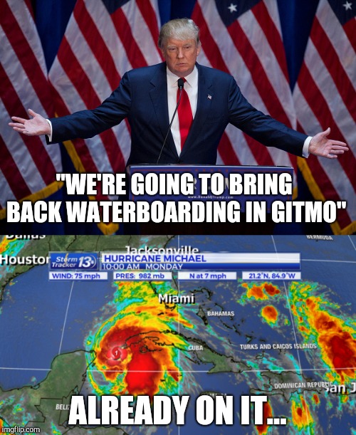 "WE'RE GOING TO BRING BACK WATERBOARDING IN GITMO"; ALREADY ON IT... | image tagged in memes,donald trump | made w/ Imgflip meme maker