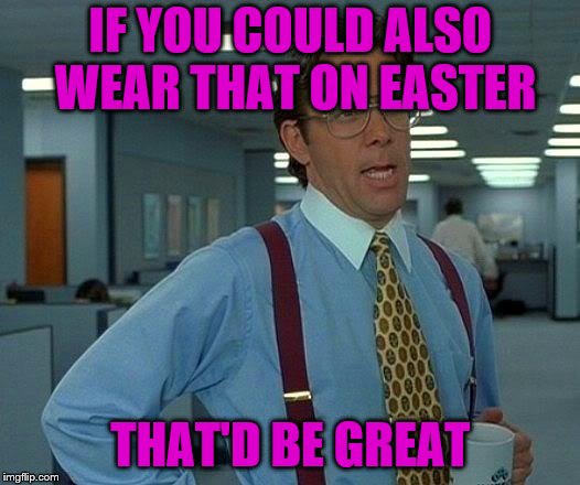 That Would Be Great Meme | IF YOU COULD ALSO WEAR THAT ON EASTER THAT'D BE GREAT | image tagged in memes,that would be great | made w/ Imgflip meme maker