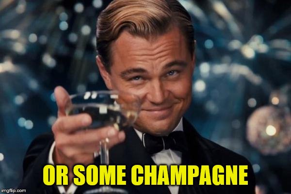 Leonardo Dicaprio Cheers Meme | OR SOME CHAMPAGNE | image tagged in memes,leonardo dicaprio cheers | made w/ Imgflip meme maker