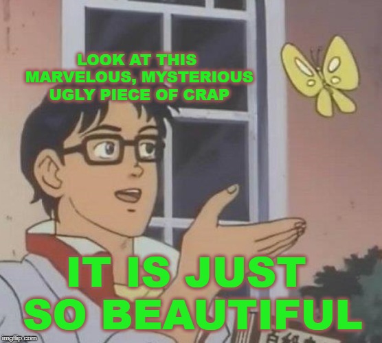 Beautiful Piece of Crap | LOOK AT THIS MARVELOUS, MYSTERIOUS UGLY PIECE OF CRAP; IT IS JUST SO BEAUTIFUL | image tagged in memes | made w/ Imgflip meme maker