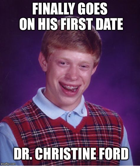 Bad Luck Brian | FINALLY GOES ON HIS FIRST DATE; DR. CHRISTINE FORD | image tagged in memes,bad luck brian | made w/ Imgflip meme maker