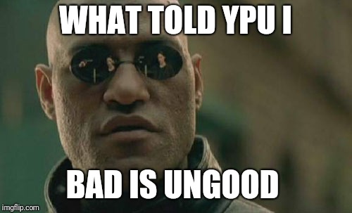 Matrix Morpheus Meme | WHAT TOLD YPU I; BAD IS UNGOOD | image tagged in memes,matrix morpheus | made w/ Imgflip meme maker