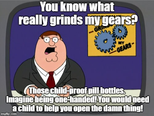 Those Stupid Pill Bottles... | You know what really grinds my gears? Those child-proof pill bottles. Imagine being one-handed! You would need a child to help you open the damn thing! | image tagged in memes,peter griffin news | made w/ Imgflip meme maker