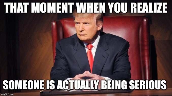 THAT MOMENT WHEN YOU REALIZE; SOMEONE IS ACTUALLY BEING SERIOUS | image tagged in trump | made w/ Imgflip meme maker