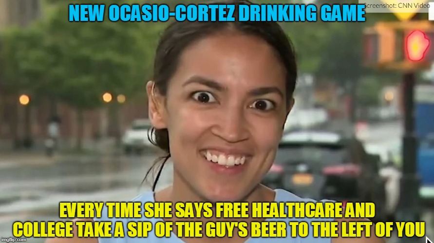 New Alexandria Ocasio-Cortez Drinking Game | NEW OCASIO-CORTEZ DRINKING GAME; EVERY TIME SHE SAYS FREE HEALTHCARE AND COLLEGE TAKE A SIP OF THE GUY'S BEER TO THE LEFT OF YOU | image tagged in alexandria ocasio-cortez,drinking games | made w/ Imgflip meme maker