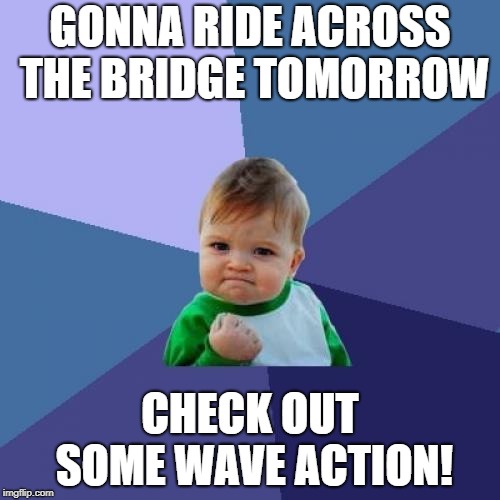 Success Kid | GONNA RIDE ACROSS THE BRIDGE TOMORROW; CHECK OUT SOME WAVE ACTION! | image tagged in memes,success kid | made w/ Imgflip meme maker
