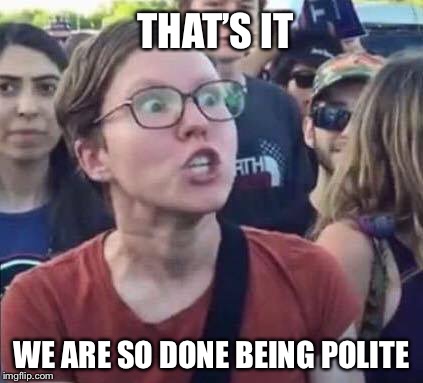 The last straw | THAT’S IT; WE ARE SO DONE BEING POLITE | image tagged in liberals,brett kavanaugh,supreme court,politics | made w/ Imgflip meme maker