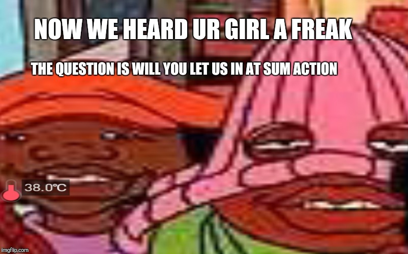 just a simple rumor is wat i heard | NOW WE HEARD UR GIRL A FREAK; THE QUESTION IS WILL YOU LET US IN AT SUM ACTION | image tagged in memes,funny,fat albert,rumors,creepy | made w/ Imgflip meme maker