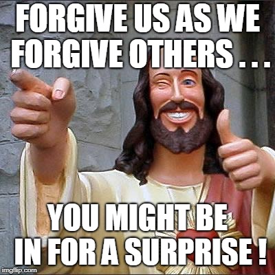 Buddy Christ Meme | FORGIVE US AS WE FORGIVE OTHERS . . . YOU MIGHT BE IN FOR A SURPRISE ! | image tagged in memes,buddy christ | made w/ Imgflip meme maker