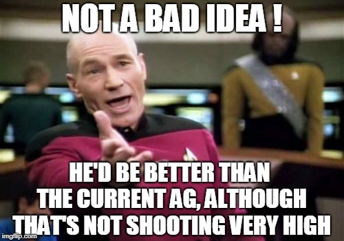 Picard Wtf Meme | NOT A BAD IDEA ! HE'D BE BETTER THAN THE CURRENT AG, ALTHOUGH THAT'S NOT SHOOTING VERY HIGH | image tagged in memes,picard wtf | made w/ Imgflip meme maker
