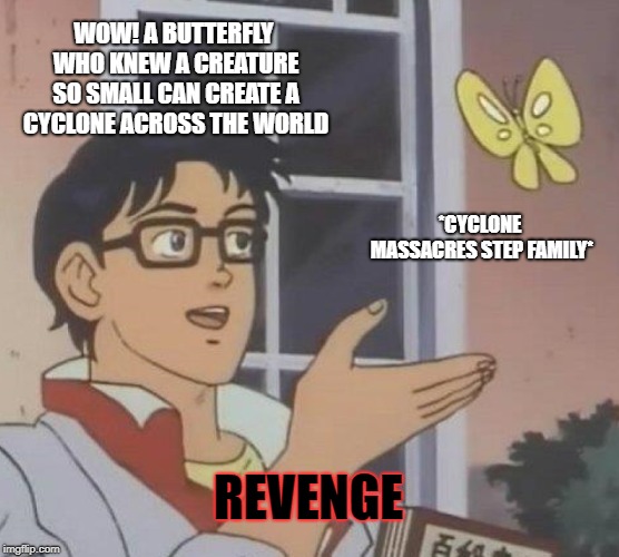 Is This A Pigeon | WOW! A BUTTERFLY WHO KNEW A CREATURE SO SMALL CAN CREATE A CYCLONE ACROSS THE WORLD; *CYCLONE MASSACRES STEP FAMILY*; REVENGE | image tagged in memes,is this a pigeon | made w/ Imgflip meme maker