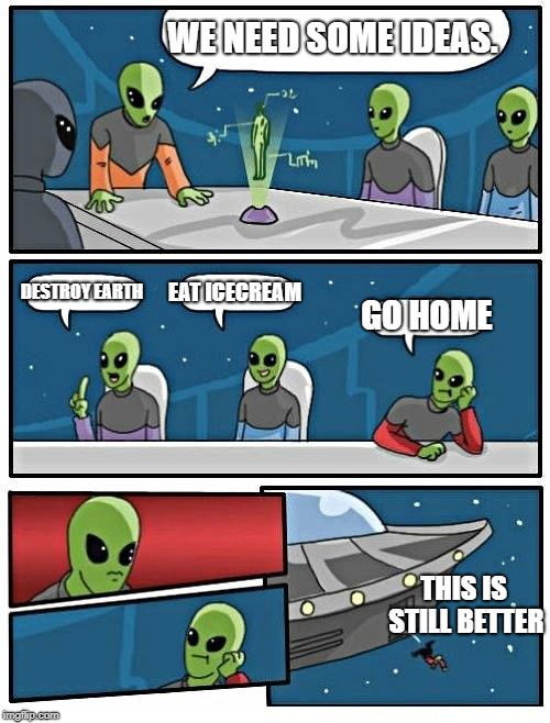 Alien Meeting Suggestion Meme | WE NEED SOME IDEAS. DESTROY EARTH; EAT ICECREAM; GO HOME; THIS IS STILL BETTER | image tagged in memes,alien meeting suggestion | made w/ Imgflip meme maker
