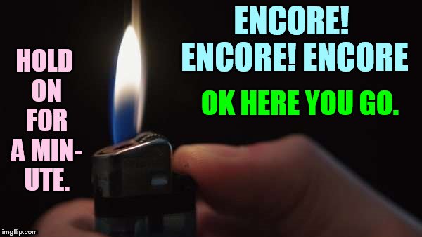 ENCORE! ENCORE! ENCORE HOLD ON FOR A MIN- UTE. OK HERE YOU GO. | made w/ Imgflip meme maker