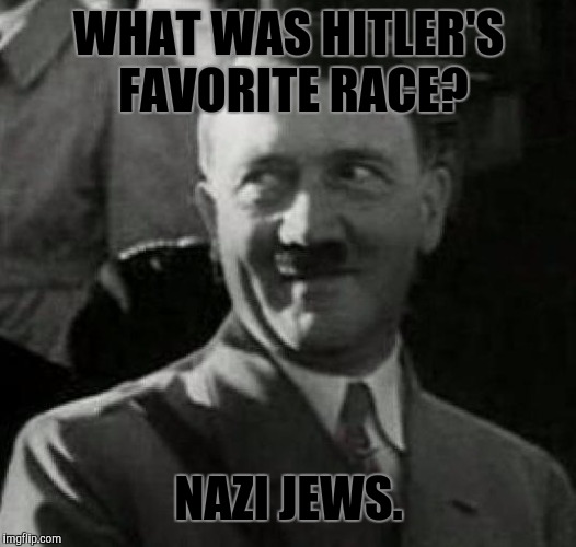 Get it? Not-zee Jews? | WHAT WAS HITLER'S FAVORITE RACE? NAZI JEWS. | image tagged in memes,funny,hitler laugh,bad pun,hitler | made w/ Imgflip meme maker