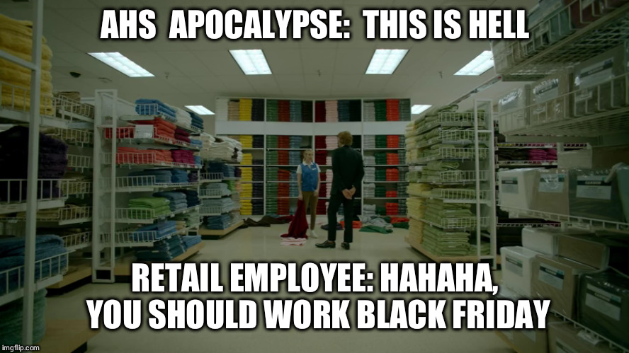 AHS  APOCALYPSE: 
THIS IS HELL; RETAIL EMPLOYEE: HAHAHA, YOU SHOULD WORK
BLACK FRIDAY | made w/ Imgflip meme maker