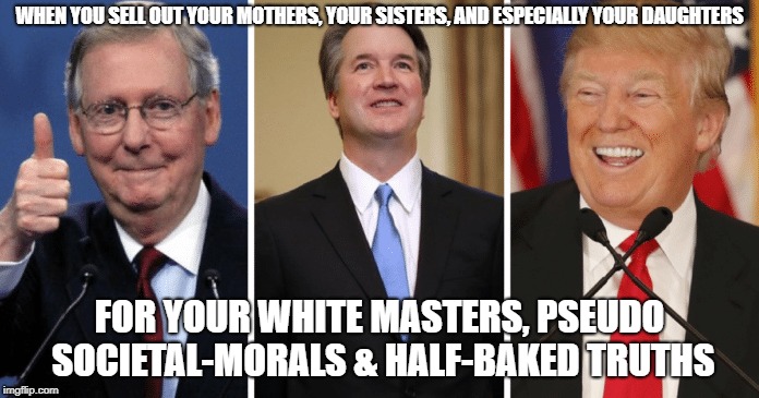  WHEN YOU SELL OUT YOUR MOTHERS, YOUR SISTERS, AND ESPECIALLY YOUR DAUGHTERS; FOR YOUR WHITE MASTERS, PSEUDO SOCIETAL-MORALS & HALF-BAKED TRUTHS | image tagged in sellout mothers mother sisters sister daughters daughter white whitemen master masters pseudo societal morals half-baked societl | made w/ Imgflip meme maker