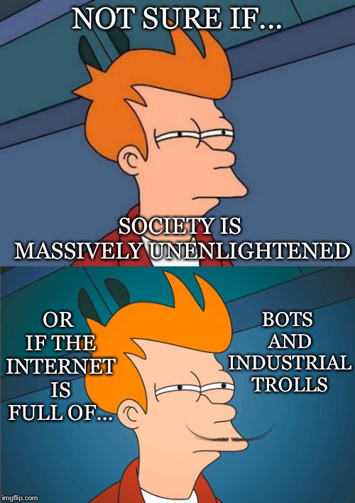 I Wonder.... | NOT SURE IF... OR IF THE INTERNET IS FULL OF... SOCIETY IS MASSIVELY UNENLIGHTENED; BOTS AND INDUSTRIAL TROLLS | image tagged in futurama fry,society,unenlightened,internet,bots,industrial trolls | made w/ Imgflip meme maker