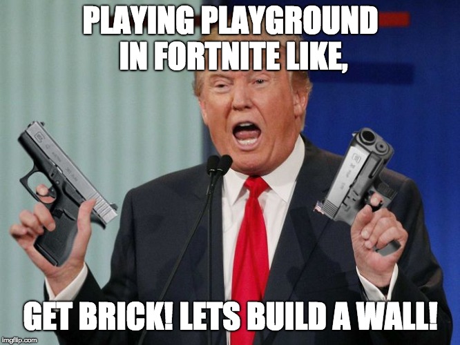 Gun Trump | PLAYING PLAYGROUND IN FORTNITE LIKE, GET BRICK! LETS BUILD A WALL! | image tagged in gun trump | made w/ Imgflip meme maker