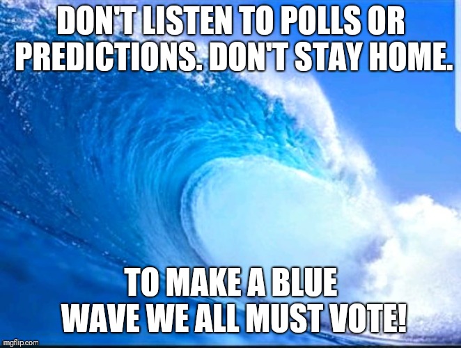 Blue Wave | DON'T LISTEN TO POLLS OR PREDICTIONS.
DON'T STAY HOME. TO MAKE A BLUE WAVE WE ALL MUST VOTE! | image tagged in blue wave | made w/ Imgflip meme maker