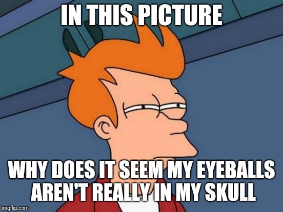 Futurama Fry Meme | IN THIS PICTURE; WHY DOES IT SEEM MY EYEBALLS AREN'T REALLY IN MY SKULL | image tagged in memes,futurama fry | made w/ Imgflip meme maker