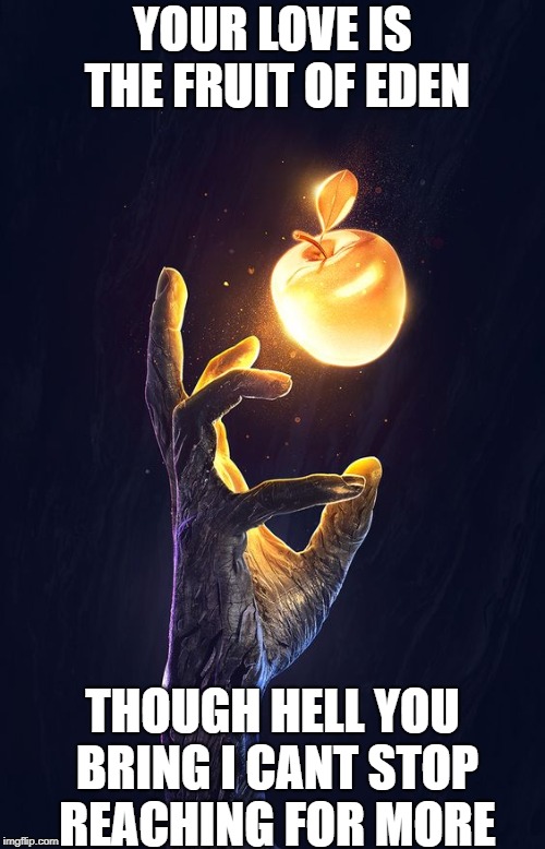 YOUR LOVE IS THE FRUIT OF EDEN; THOUGH HELL YOU BRING I CANT STOP REACHING FOR MORE | image tagged in forbidden fruit | made w/ Imgflip meme maker