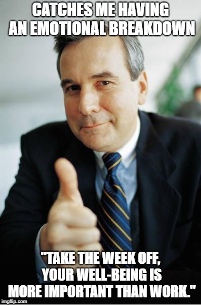 Good Guy Boss | CATCHES ME HAVING AN EMOTIONAL BREAKDOWN; "TAKE THE WEEK OFF, YOUR WELL-BEING IS MORE IMPORTANT THAN WORK." | image tagged in good guy boss,AdviceAnimals | made w/ Imgflip meme maker