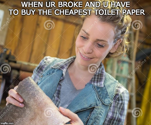 WHEN UR BROKE AND U HAVE TO BUY THE CHEAPEST TOILET PAPER | image tagged in brokeaf,broke,no money,cheap,real shit,toilet paper | made w/ Imgflip meme maker