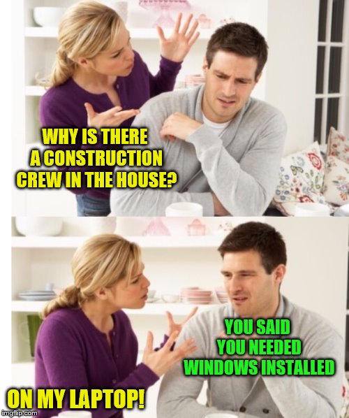 On the bright side, their electric bill should be smaller. | WHY IS THERE A CONSTRUCTION CREW IN THE HOUSE? YOU SAID YOU NEEDED WINDOWS INSTALLED; ON MY LAPTOP! | image tagged in arguing couple 1,memes,windows operating system | made w/ Imgflip meme maker