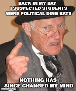 Back In My Day Meme | BACK IN MY DAY  I SUSPECTED STUDENTS WERE POLITICAL DING BATS; NOTHING HAS SINCE CHANGED MY MIND | image tagged in memes,back in my day | made w/ Imgflip meme maker