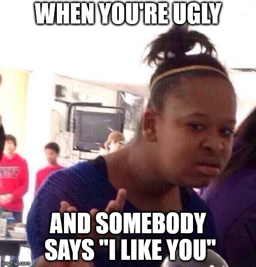 Black Girl Wat Meme | WHEN YOU'RE UGLY; AND SOMEBODY SAYS "I LIKE YOU" | image tagged in memes,black girl wat | made w/ Imgflip meme maker