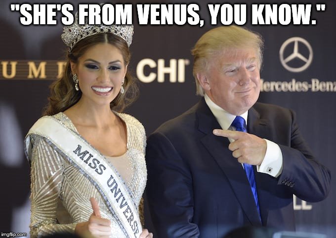 Trump pageant | "SHE'S FROM VENUS, YOU KNOW." | image tagged in trump pageant | made w/ Imgflip meme maker