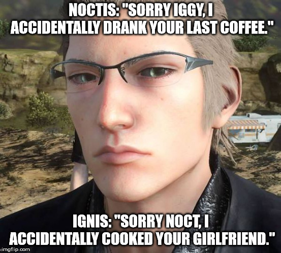 Staring Ignis | NOCTIS: "SORRY IGGY, I ACCIDENTALLY DRANK YOUR LAST COFFEE."; IGNIS: "SORRY NOCT, I ACCIDENTALLY COOKED YOUR GIRLFRIEND." | image tagged in staring ignis | made w/ Imgflip meme maker