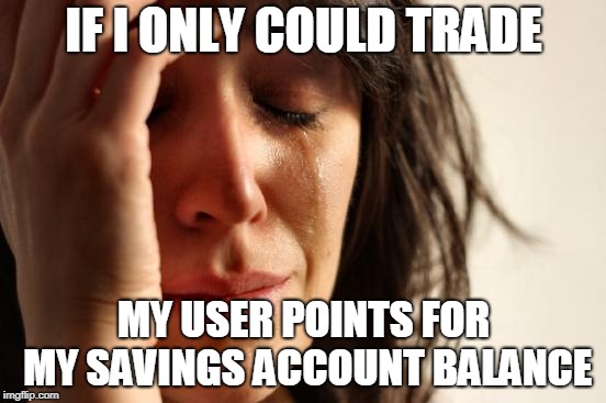 I wouldn't mind being a nub again... | IF I ONLY COULD TRADE; MY USER POINTS FOR MY SAVINGS ACCOUNT BALANCE | image tagged in memes,first world problems | made w/ Imgflip meme maker