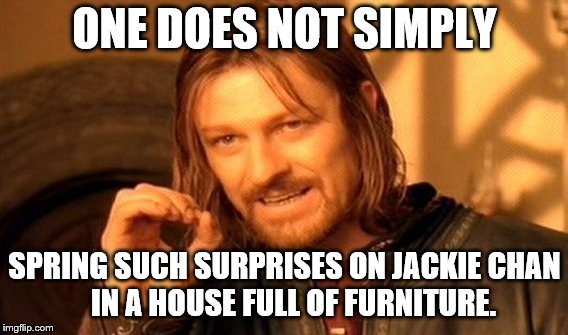 One Does Not Simply Meme | ONE DOES NOT SIMPLY SPRING SUCH SURPRISES ON JACKIE CHAN       IN A HOUSE FULL OF FURNITURE. | image tagged in memes,one does not simply | made w/ Imgflip meme maker