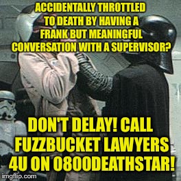 ACCIDENTALLY THROTTLED TO DEATH BY HAVING A FRANK BUT MEANINGFUL CONVERSATION WITH A SUPERVISOR? DON'T DELAY! CALL FUZZBUCKET LAWYERS 4U ON 0800DEATHSTAR! | made w/ Imgflip meme maker