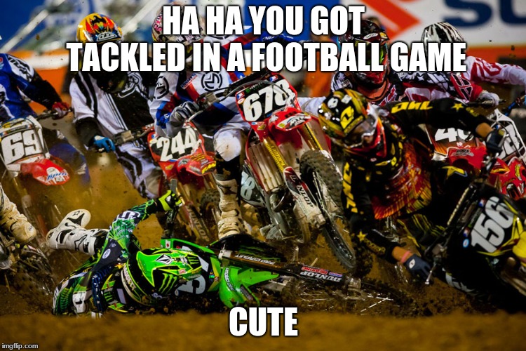HA HA YOU GOT TACKLED IN A FOOTBALL GAME; CUTE | image tagged in funny,sports,football | made w/ Imgflip meme maker