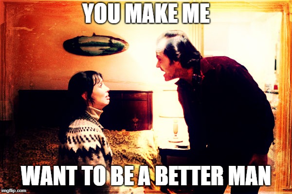 As Good As the Shining Gets | YOU MAKE ME; WANT TO BE A BETTER MAN | image tagged in the shining,jack nicholson,movies,halloween,mashup,movie quotes | made w/ Imgflip meme maker