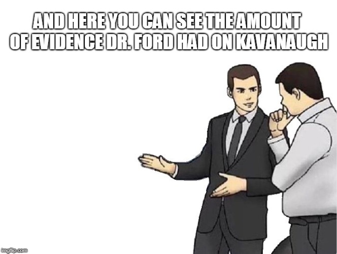 Car Salesman Slaps Hood | AND HERE YOU CAN SEE THE AMOUNT OF EVIDENCE DR. FORD HAD ON KAVANAUGH | image tagged in memes,car salesman slaps hood | made w/ Imgflip meme maker