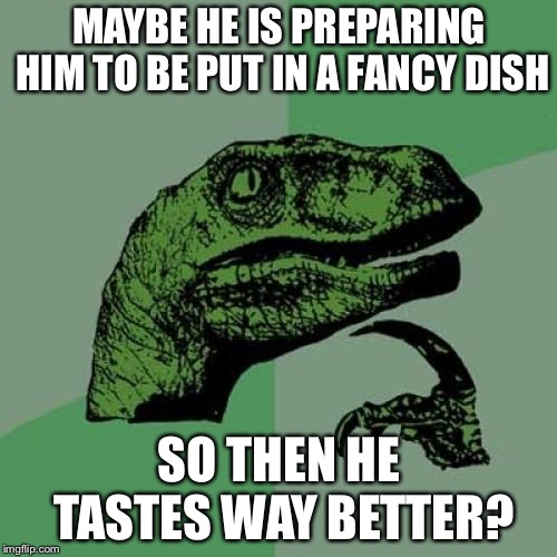 Philosoraptor Meme | MAYBE HE IS PREPARING HIM TO BE PUT IN A FANCY DISH SO THEN HE TASTES WAY BETTER? | image tagged in memes,philosoraptor | made w/ Imgflip meme maker