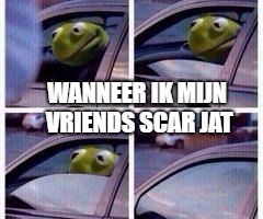 Kermit rolls up window | WANNEER IK MIJN VRIENDS SCAR JAT | image tagged in kermit rolls up window | made w/ Imgflip meme maker