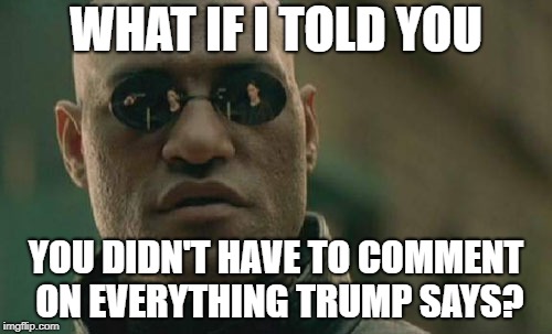 Go Get a Life! | WHAT IF I TOLD YOU; YOU DIDN'T HAVE TO COMMENT ON EVERYTHING TRUMP SAYS? | image tagged in memes,matrix morpheus,liberals,trump | made w/ Imgflip meme maker