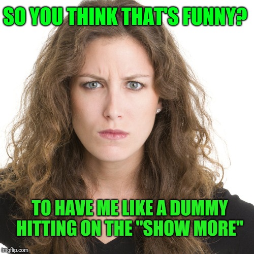 Angry woman | SO YOU THINK THAT'S FUNNY? TO HAVE ME LIKE A DUMMY HITTING ON THE "SHOW MORE" | image tagged in angry woman | made w/ Imgflip meme maker