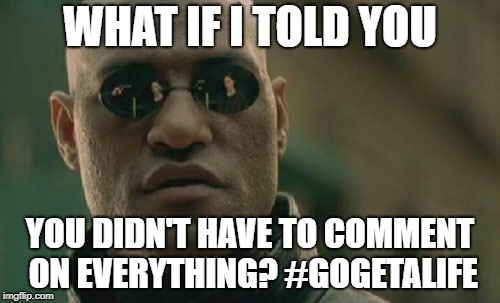 Get a Life | WHAT IF I TOLD YOU; YOU DIDN'T HAVE TO COMMENT ON EVERYTHING? #GOGETALIFE | image tagged in memes,matrix morpheus,liberals,conservatives,donald trump,trump | made w/ Imgflip meme maker